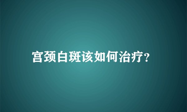 宫颈白斑该如何治疗？