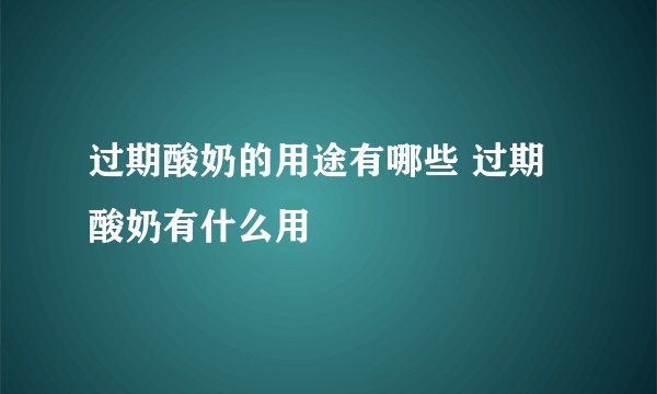 过期酸奶的用途有哪些 过期酸奶有什么用