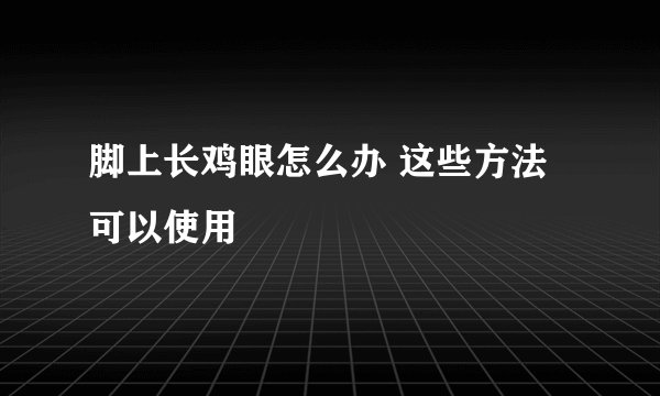 脚上长鸡眼怎么办 这些方法可以使用