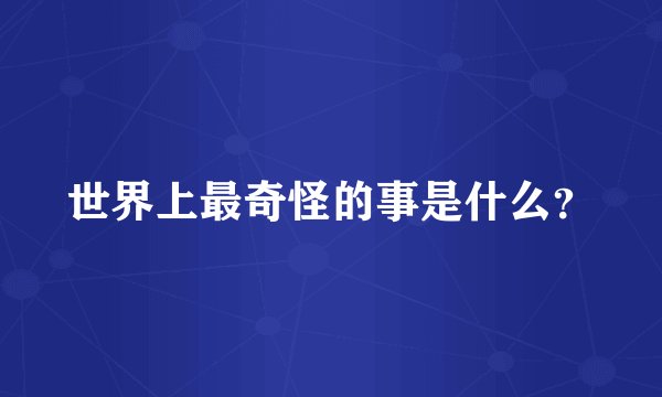 世界上最奇怪的事是什么？