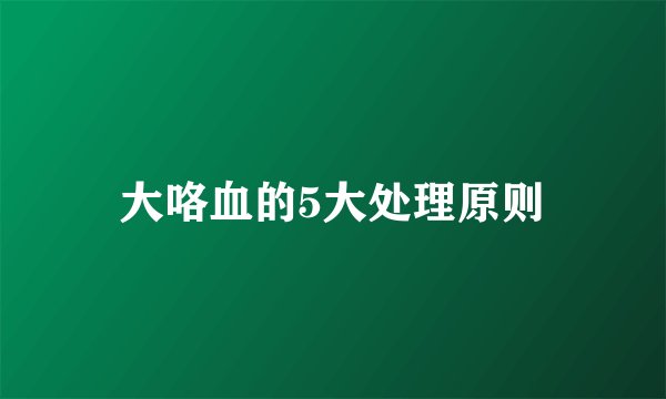 大咯血的5大处理原则