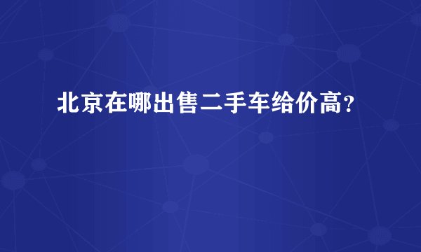 北京在哪出售二手车给价高？