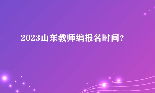 2023山东教师编报名时间？