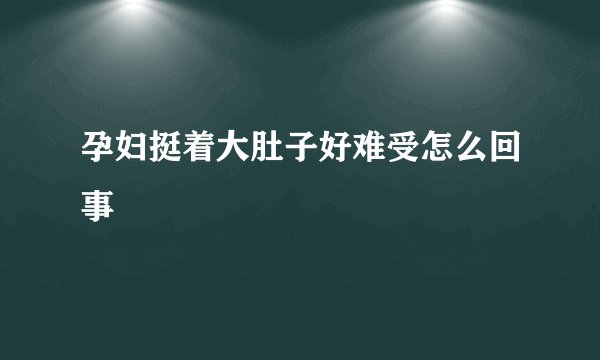 孕妇挺着大肚子好难受怎么回事