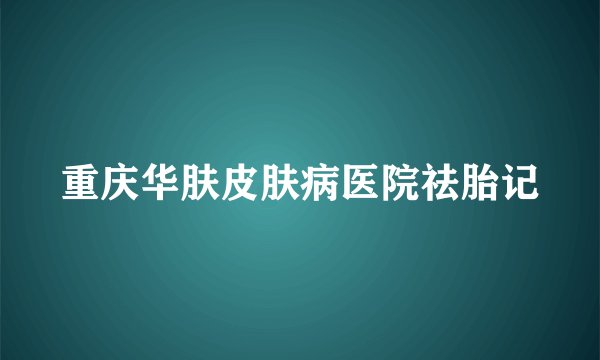 重庆华肤皮肤病医院祛胎记