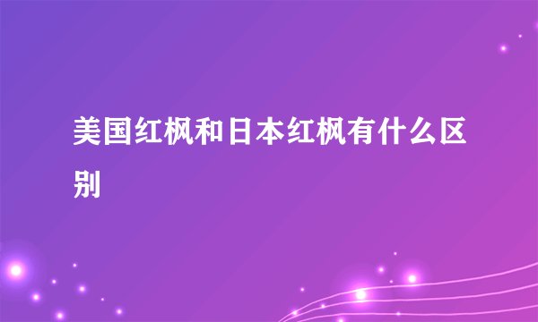 美国红枫和日本红枫有什么区别