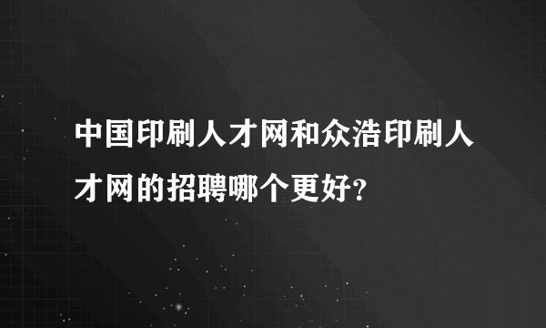 中国印刷人才网和众浩印刷人才网的招聘哪个更好？