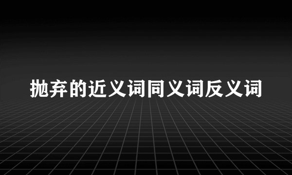 抛弃的近义词同义词反义词