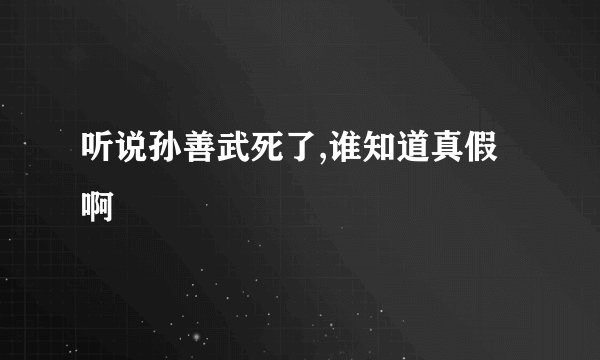 听说孙善武死了,谁知道真假啊