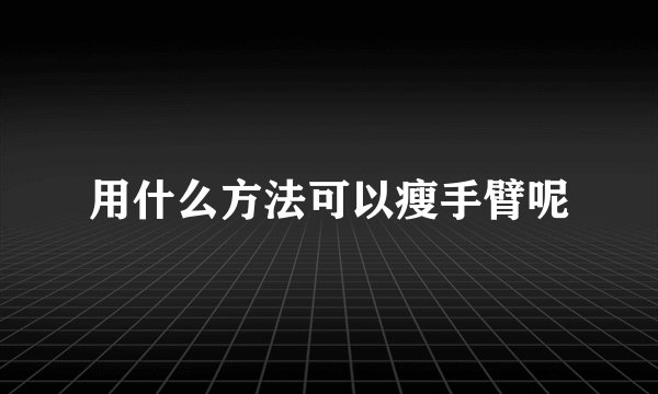 用什么方法可以瘦手臂呢