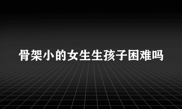 骨架小的女生生孩子困难吗