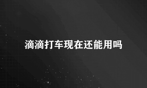 滴滴打车现在还能用吗