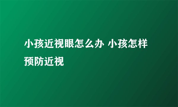 小孩近视眼怎么办 小孩怎样预防近视