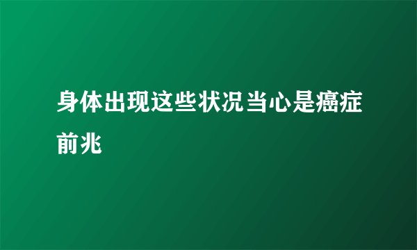 身体出现这些状况当心是癌症前兆