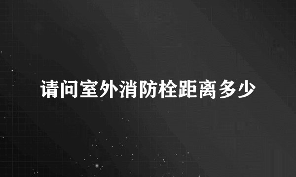 请问室外消防栓距离多少