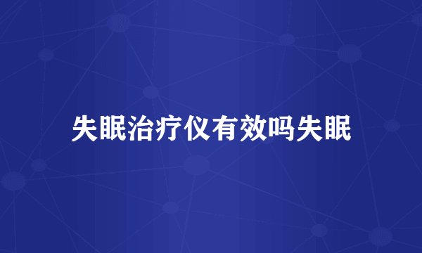 失眠治疗仪有效吗失眠