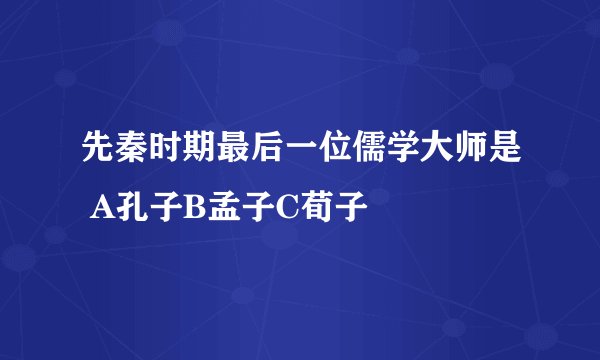 先秦时期最后一位儒学大师是 A孔子B孟子C荀子