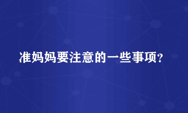 准妈妈要注意的一些事项？