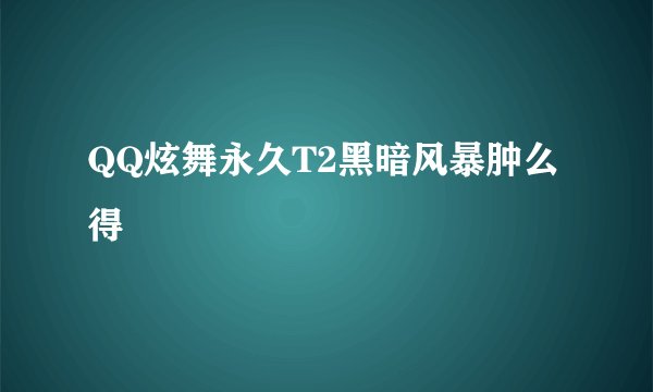 QQ炫舞永久T2黑暗风暴肿么得