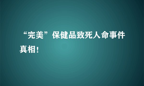 “完美”保健品致死人命事件真相！