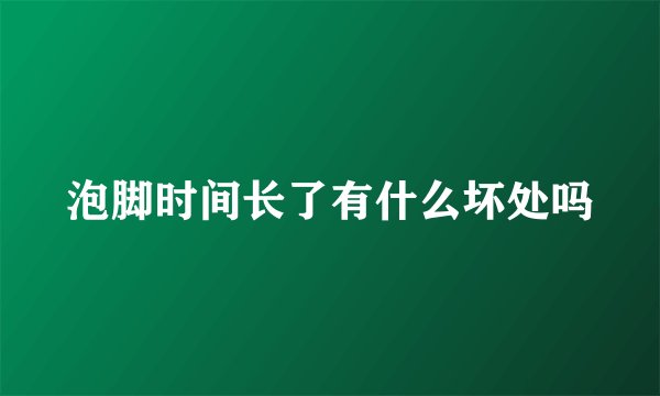 泡脚时间长了有什么坏处吗