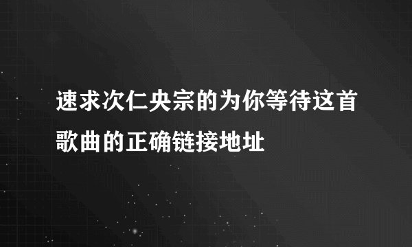 速求次仁央宗的为你等待这首歌曲的正确链接地址