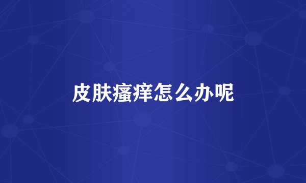皮肤瘙痒怎么办呢