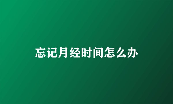 忘记月经时间怎么办