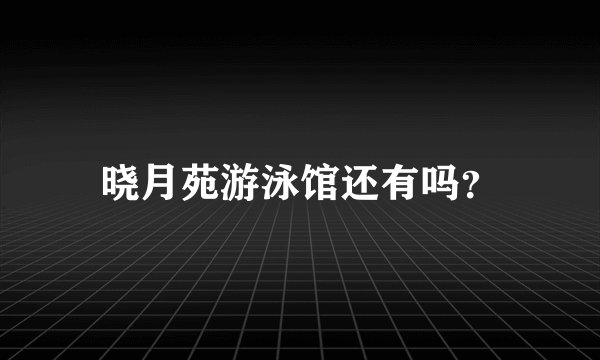 晓月苑游泳馆还有吗？