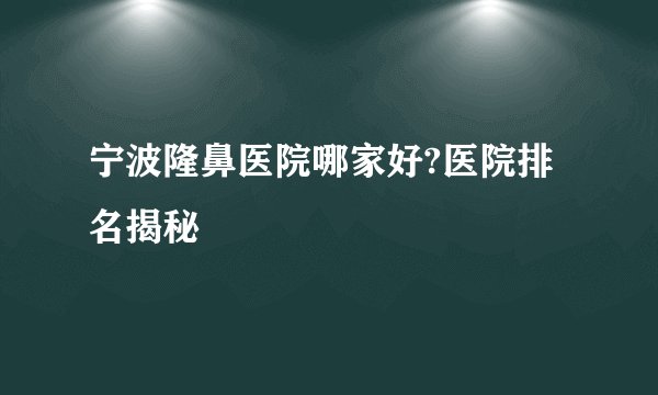 宁波隆鼻医院哪家好?医院排名揭秘