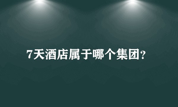 7天酒店属于哪个集团？