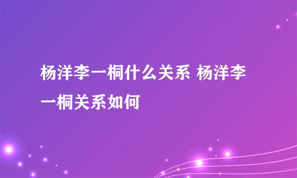 杨洋李一桐什么关系 杨洋李一桐关系如何