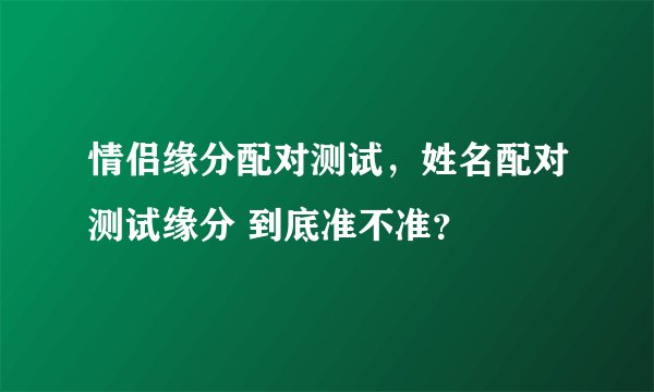 情侣缘分配对测试,姓名配对测试缘分 到底准不准?