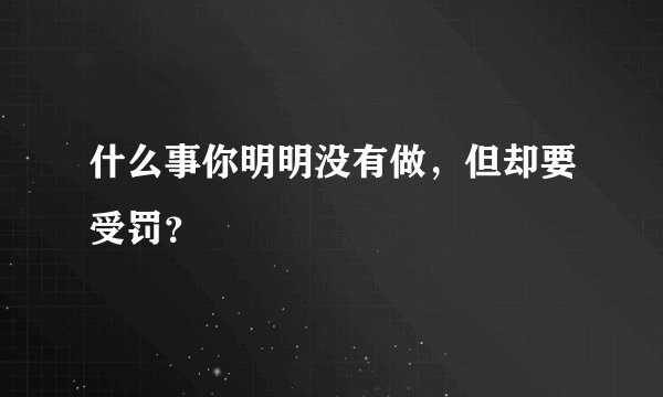 什么事你明明没有做，但却要受罚？