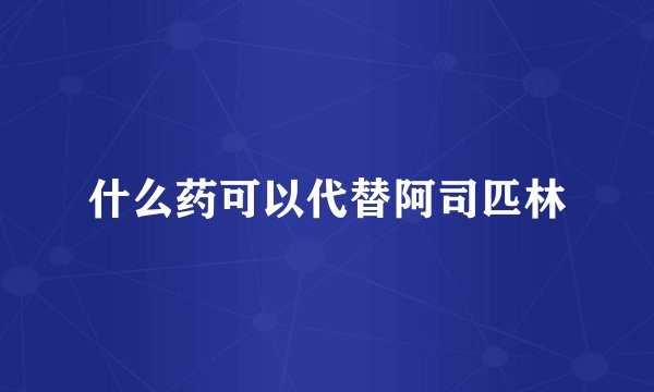 什么药可以代替阿司匹林