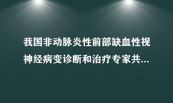 我国非动脉炎性前部缺血性视神经病变诊断和治疗专家共识(2015年)