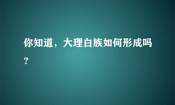 你知道，大理白族如何形成吗？