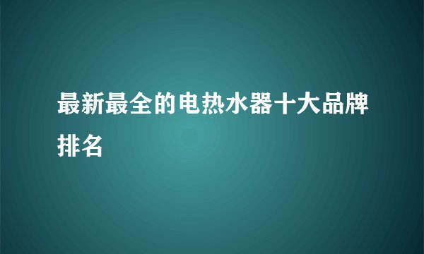 最新最全的电热水器十大品牌排名