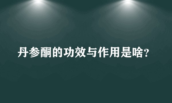 丹参酮的功效与作用是啥？