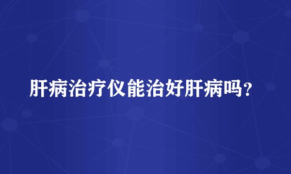 肝病治疗仪能治好肝病吗？