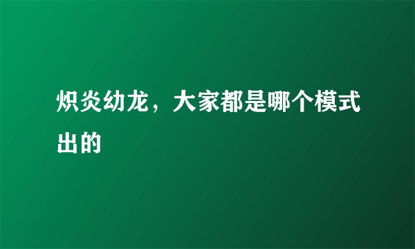 炽炎幼龙，大家都是哪个模式出的