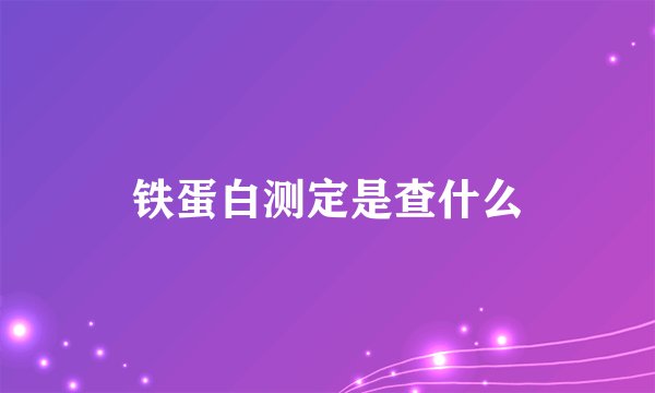 铁蛋白测定是查什么