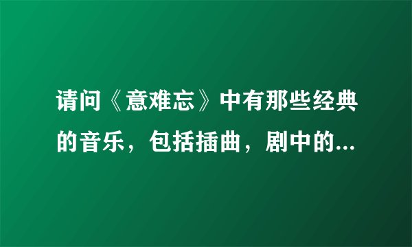 请问《意难忘》中有那些经典的音乐,包括插曲,剧中的配音!!!谢谢!!