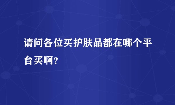 请问各位买护肤品都在哪个平台买啊？