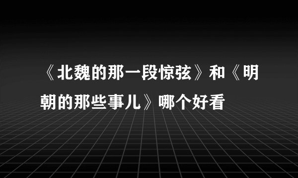 《北魏的那一段惊弦》和《明朝的那些事儿》哪个好看