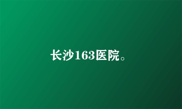 长沙163医院。