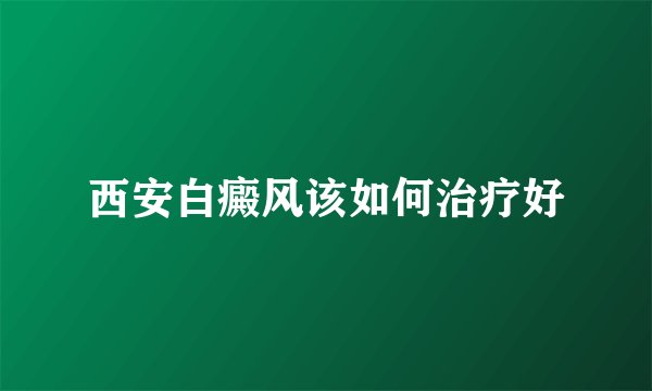 西安白癜风该如何治疗好