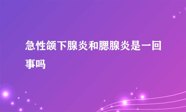急性颌下腺炎和腮腺炎是一回事吗
