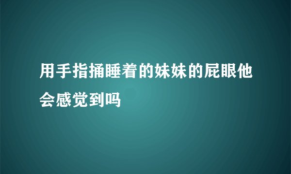 用手指捅睡着的妹妹的屁眼他会感觉到吗