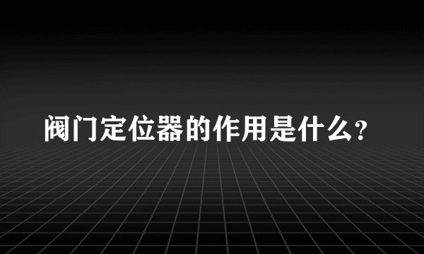 阀门定位器的作用是什么？